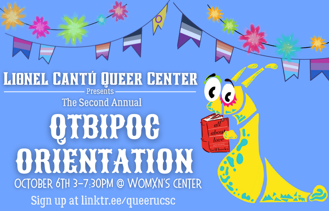 Banner image presenting the Lionel Cantú Queer Center's 2nd Annual QT BIPOC Orientation, scheduled for October 6th 3pm-7:30pm at the Womxn's Center. Image also contains LGBTQ+ pride flags on a hanging banner with colorful lights, and an abstract banana slug reading bell hook's "all about love".